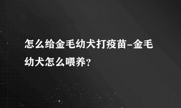 怎么给金毛幼犬打疫苗-金毛幼犬怎么喂养？