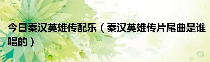 今日秦汉英雄传配乐(秦汉英雄传片尾曲是谁唱的)