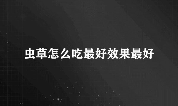 虫草怎么吃最好效果最好