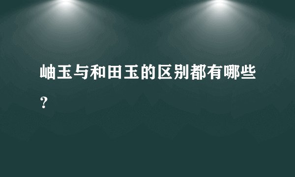 岫玉与和田玉的区别都有哪些？