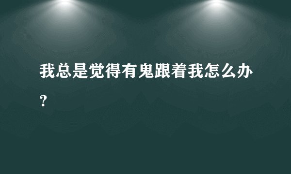 我总是觉得有鬼跟着我怎么办？