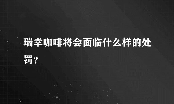 瑞幸咖啡将会面临什么样的处罚？