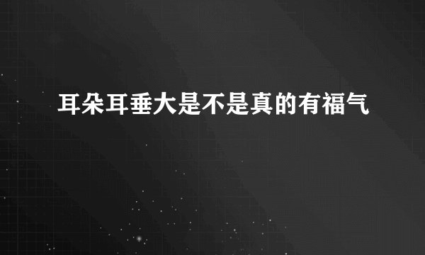 耳朵耳垂大是不是真的有福气