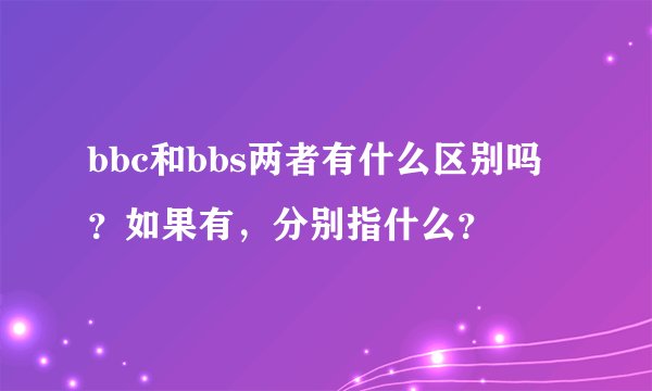 bbc和bbs两者有什么区别吗？如果有，分别指什么？