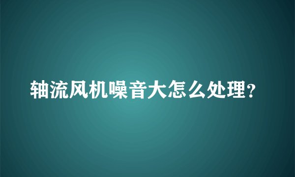 轴流风机噪音大怎么处理？