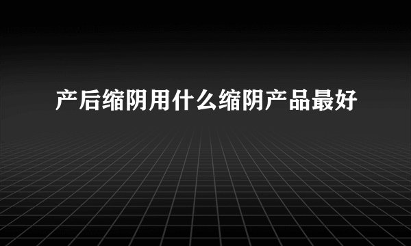 产后缩阴用什么缩阴产品最好