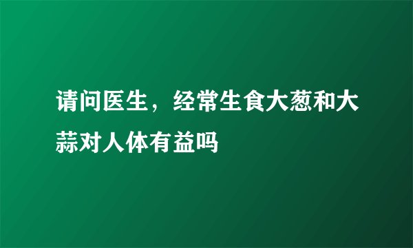 请问医生，经常生食大葱和大蒜对人体有益吗