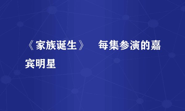《家族诞生》嚒每集参演的嘉宾明星