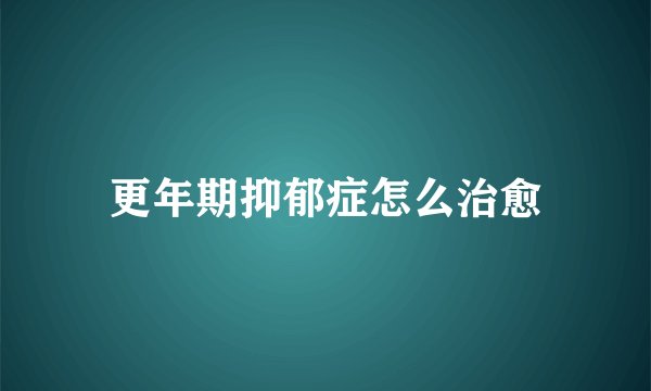 更年期抑郁症怎么治愈