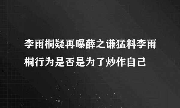 李雨桐疑再曝薛之谦猛料李雨桐行为是否是为了炒作自己