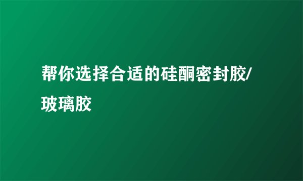 帮你选择合适的硅酮密封胶/玻璃胶