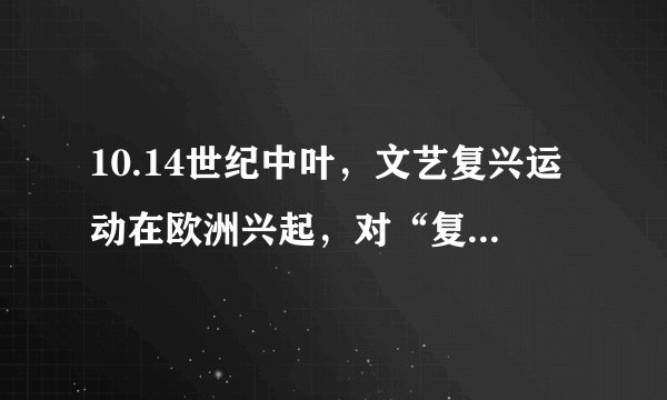 10.14世纪中叶，文艺复兴运动在欧洲兴起，对“复兴”含义理解正确的是（）                A. 借古典文化恢复封建文化B. 对古典文化的继承和创新C. 借助神学来复兴宗教文化D. 目标在于重返古罗马辉煌