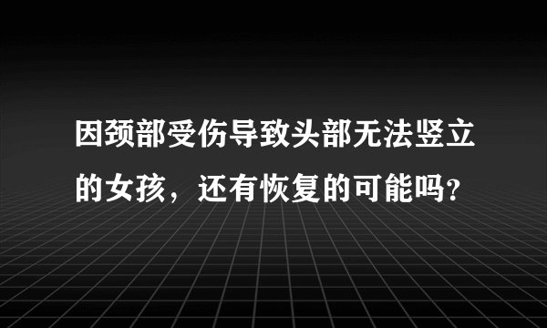 因颈部受伤导致头部无法竖立的女孩，还有恢复的可能吗？