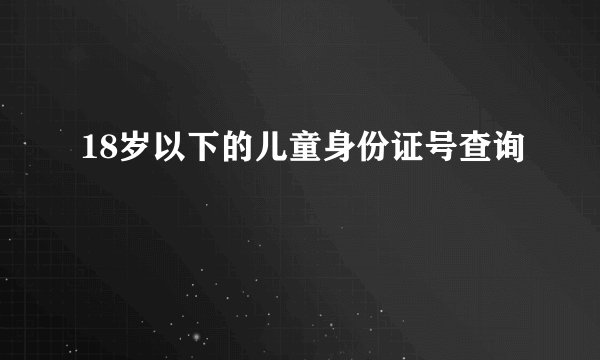 18岁以下的儿童身份证号查询