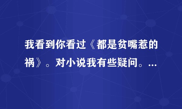 我看到你看过《都是贫嘴惹的祸》。对小说我有些疑问。我一直在像这个小说的真实性，有些想法，可以讨论么