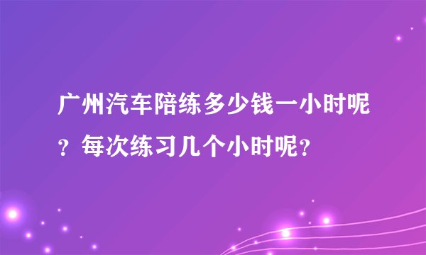 广州汽车陪练多少钱一小时呢?每次练习几个小时呢?