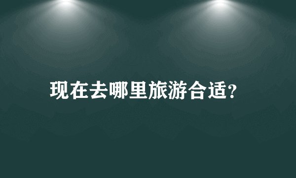 现在去哪里旅游合适？