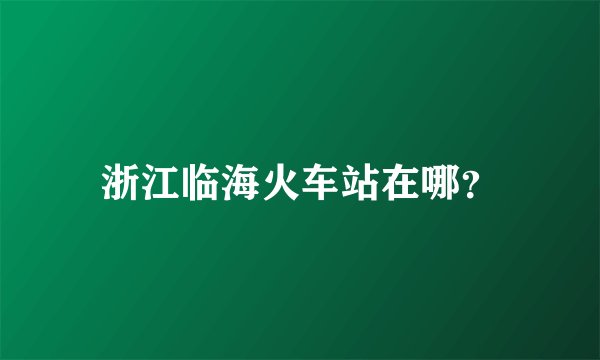 浙江临海火车站在哪？