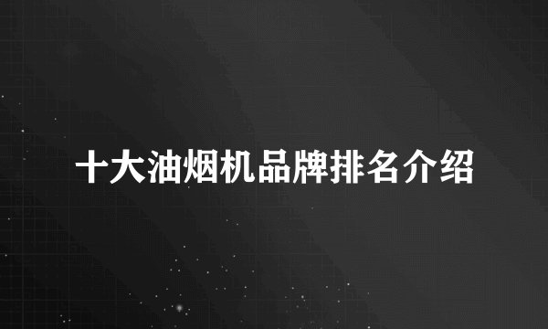 十大油烟机品牌排名介绍