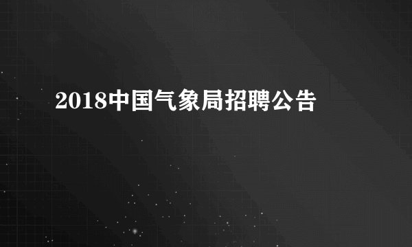 2018中国气象局招聘公告