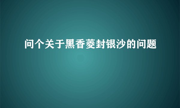 问个关于黑香菱封银沙的问题
