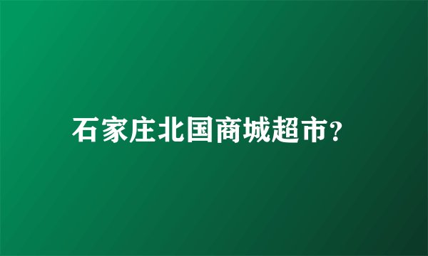 石家庄北国商城超市？