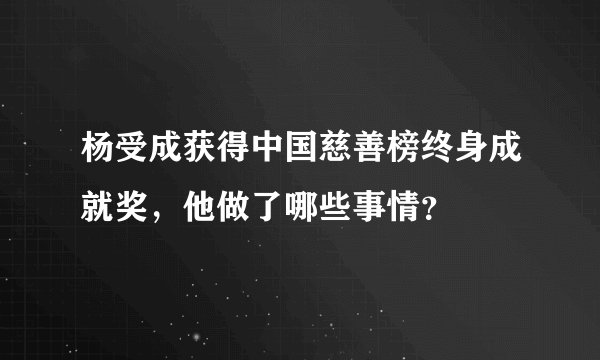 杨受成获得中国慈善榜终身成就奖，他做了哪些事情？