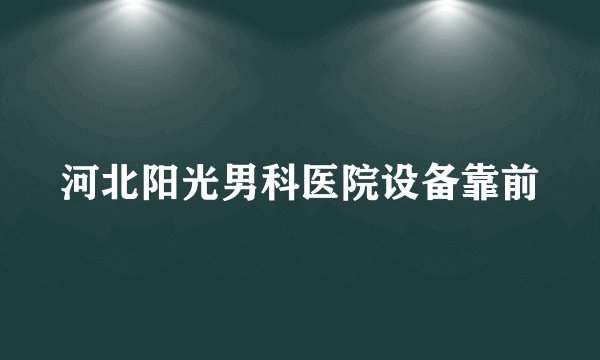 河北阳光男科医院设备靠前