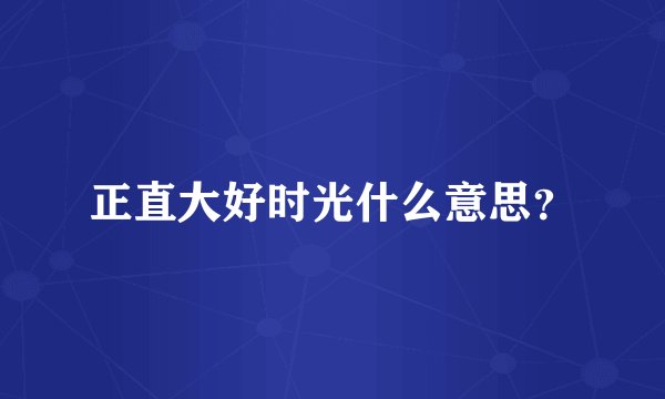 正直大好时光什么意思？