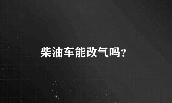 柴油车能改气吗？