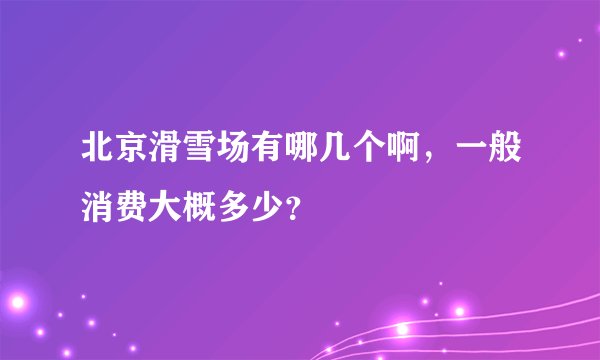 北京滑雪场有哪几个啊，一般消费大概多少？