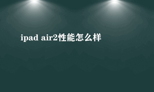 ipad air2性能怎么样