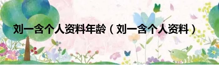 刘一含个人资料年龄(刘一含个人资料)