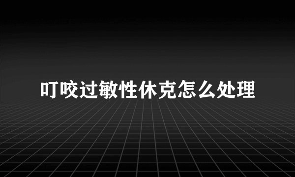 叮咬过敏性休克怎么处理