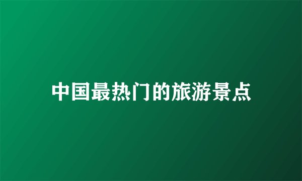 中国最热门的旅游景点