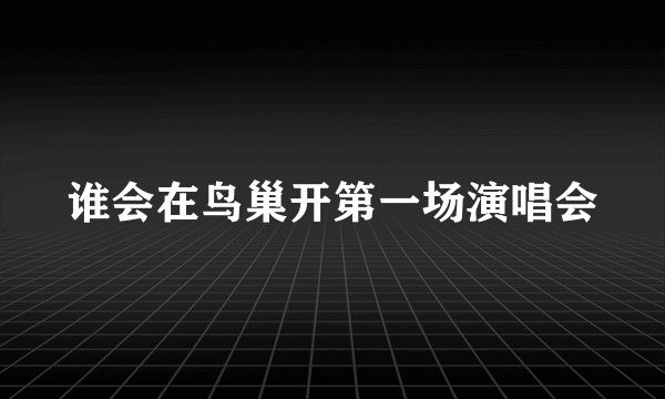 谁会在鸟巢开第一场演唱会