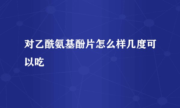 对乙酰氨基酚片怎么样几度可以吃