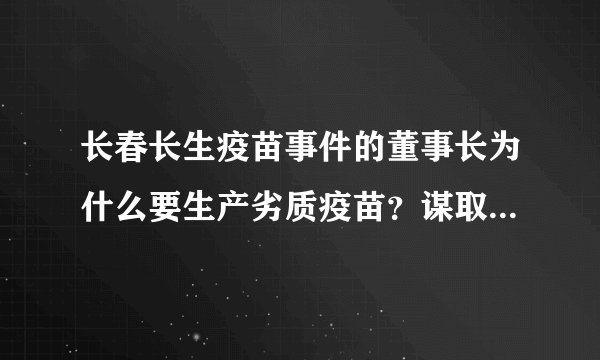 长春长生疫苗事件的董事长为什么要生产劣质疫苗？谋取暴利？假公济私？到底其背后的隐情是？
