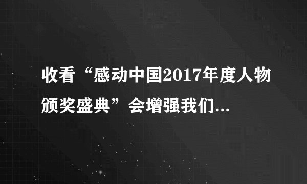 收看“感动中国2017年度人物颁奖盛典”会增强我们的哪些美好情感体验？这些美好情感对我们的生活都有哪些重要作用？这些感动中国人物身上具有哪些优秀的品质？我们中学生应该如何向这些“感动中国”人物学习、传递情感的正能量？