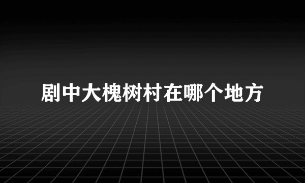 剧中大槐树村在哪个地方