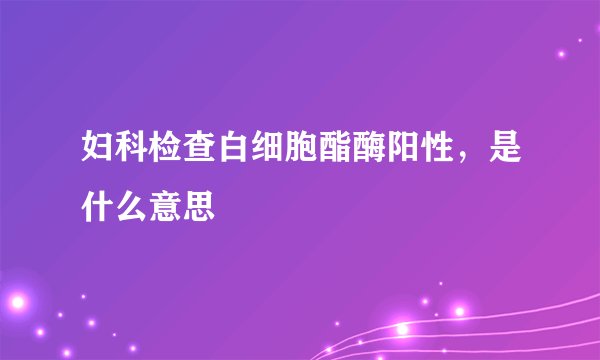 妇科检查白细胞酯酶阳性，是什么意思