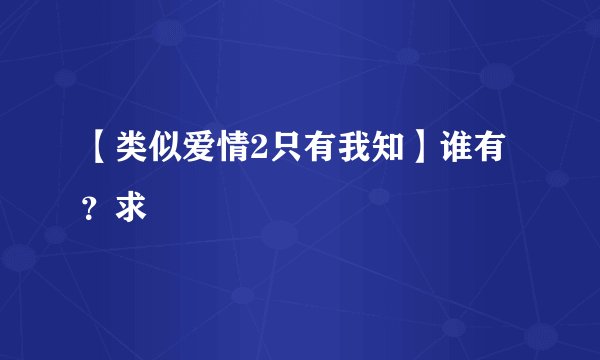 【类似爱情2只有我知】谁有？求