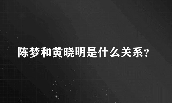 陈梦和黄晓明是什么关系？