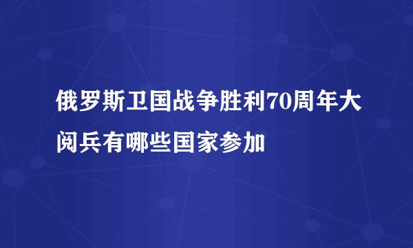 俄罗斯卫国战争胜利70周年大阅兵有哪些国家参加