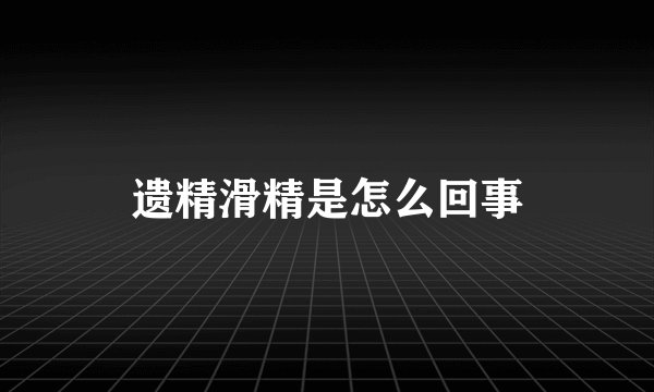 遗精滑精是怎么回事