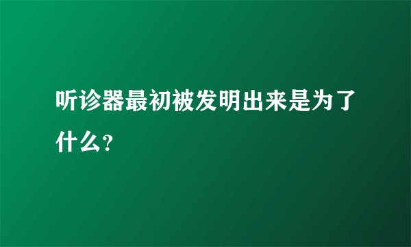 听诊器最初被发明出来是为了什么？