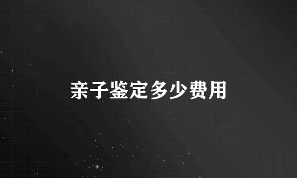 亲子鉴定多少费用