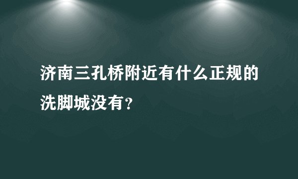 济南三孔桥附近有什么正规的洗脚城没有？
