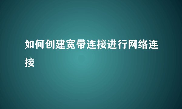 如何创建宽带连接进行网络连接