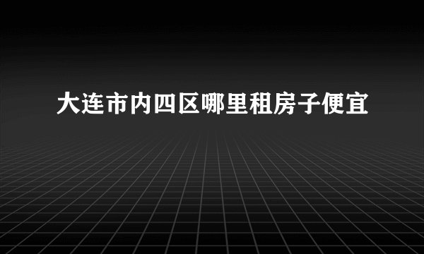 大连市内四区哪里租房子便宜